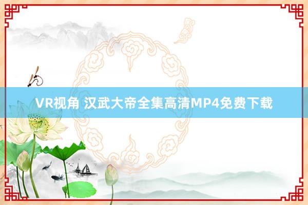 VR视角 汉武大帝全集高清MP4免费下载