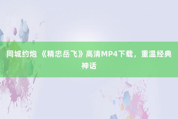 同城约炮 《精忠岳飞》高清MP4下载，重温经典神话