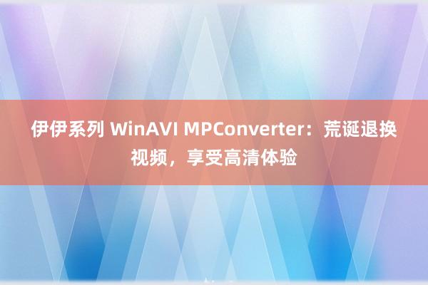 伊伊系列 WinAVI MPConverter：荒诞退换视频，享受高清体验