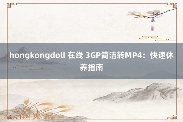 hongkongdoll 在线 3GP简洁转MP4：快速休养指南