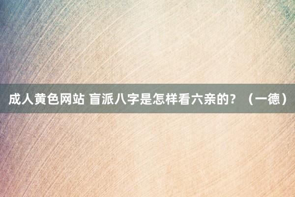 成人黄色网站 盲派八字是怎样看六亲的？（一德）