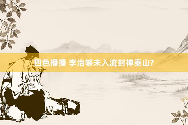 四色播播 李治够未入流封禅泰山?