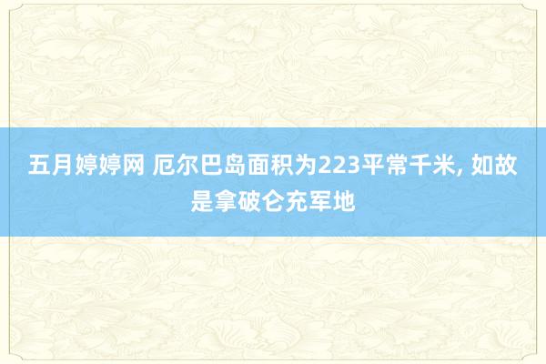 五月婷婷网 厄尔巴岛面积为223平常千米， 如故是拿破仑充军地