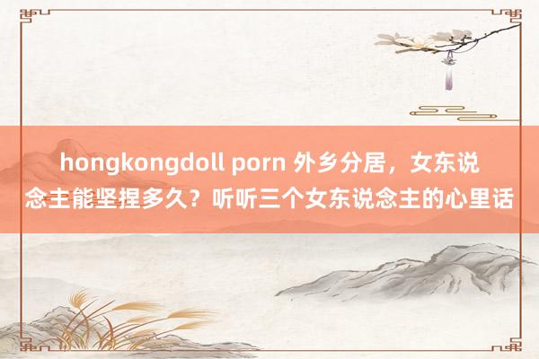 hongkongdoll porn 外乡分居，女东说念主能坚捏多久？听听三个女东说念主的心里话