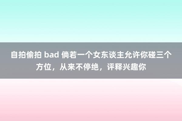 自拍偷拍 bad 倘若一个女东谈主允许你碰三个方位，从来不停绝，评释兴趣你