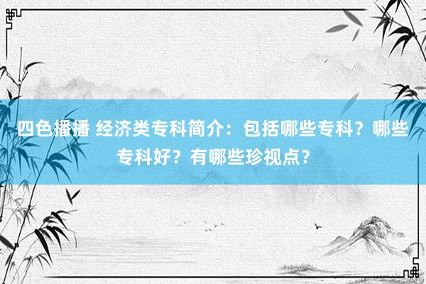 四色播播 经济类专科简介：包括哪些专科？哪些专科好？有哪些珍视点？