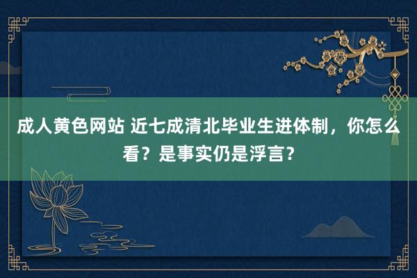 成人黄色网站 近七成清北毕业生进体制，你怎么看？是事实仍是浮言？