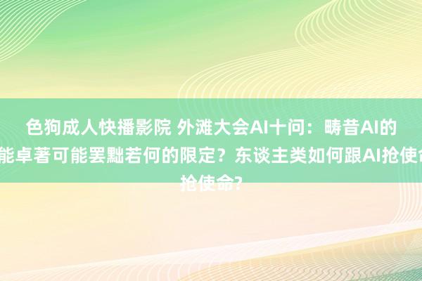 色狗成人快播影院 外滩大会AI十问：畴昔AI的智能卓著可能罢黜若何的限定？东谈主类如何跟AI抢使命?