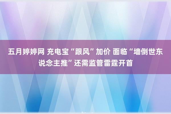 五月婷婷网 充电宝“跟风”加价 面临“墙倒世东说念主推”还需监管雷霆开首