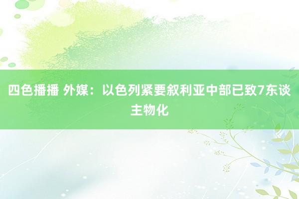 四色播播 外媒：以色列紧要叙利亚中部已致7东谈主物化