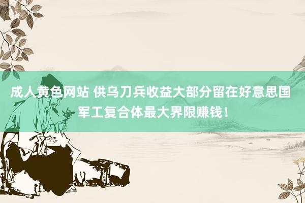 成人黄色网站 供乌刀兵收益大部分留在好意思国 军工复合体最大界限赚钱！