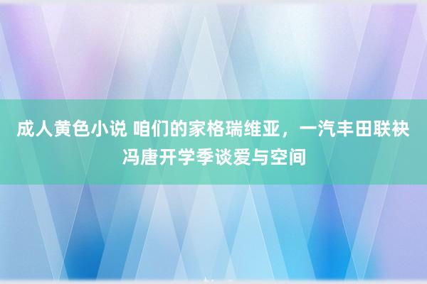 成人黄色小说 咱们的家格瑞维亚，一汽丰田联袂冯唐开学季谈爱与空间