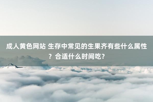 成人黄色网站 生存中常见的生果齐有些什么属性？合适什么时间吃？