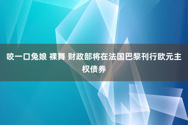 咬一口兔娘 裸舞 财政部将在法国巴黎刊行欧元主权债券