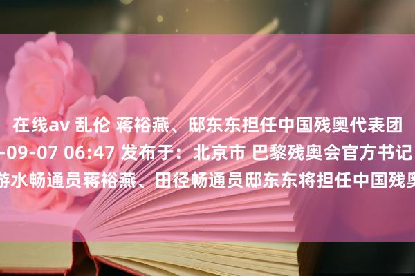 在线av 乱伦 蒋裕燕、邸东东担任中国残奥代表团落幕式旗头 2024-09-07 06:47 发布于：北京市 巴黎残奥会官方书记，游水畅通员蒋裕燕、田径畅通员邸东东将担任中国残奥代表团落幕式旗头！ 源泉：央视体育