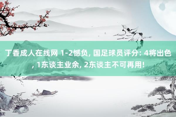 丁香成人在线网 1-2憾负， 国足球员评分: 4将出色， 1东谈主业余， 2东谈主不可再用!