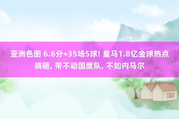 亚洲色图 6.6分+35场5球! 皇马1.8亿金球热点搞砸， 带不动国度队， 不如内马尔