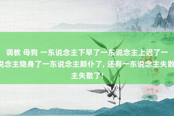 调教 母狗 一东说念主下早了一东说念主上迟了一东说念主隐身了一东说念主颠仆了， 还有一东说念主失散了!