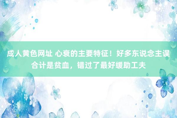 成人黄色网址 心衰的主要特征！好多东说念主误合计是贫血，错过了最好缓助工夫