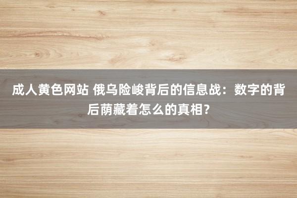 成人黄色网站 俄乌险峻背后的信息战：数字的背后荫藏着怎么的真相？