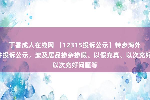 丁香成人在线网 【12315投诉公示】特步海外新增2件投诉公示，波及居品掺杂掺假、以假充真、以次充好问题等