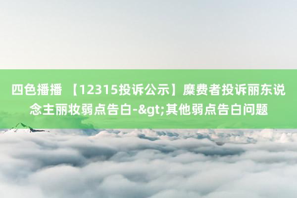 四色播播 【12315投诉公示】糜费者投诉丽东说念主丽妆弱点告白->其他弱点告白问题