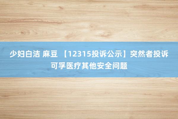 少妇白洁 麻豆 【12315投诉公示】突然者投诉可孚医疗其他安全问题