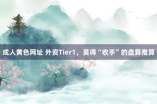 成人黄色网址 外资Tier1，莫得“收手”的盘算推算