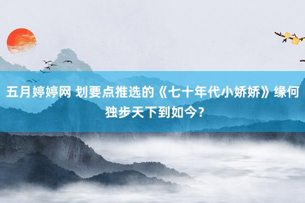 五月婷婷网 划要点推选的《七十年代小娇娇》缘何 独步天下到如今？