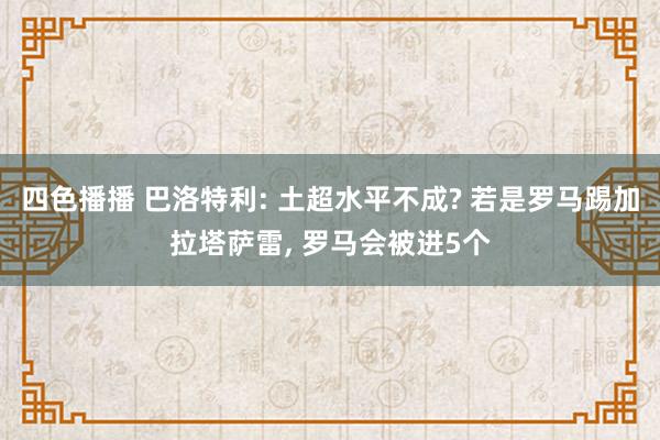 四色播播 巴洛特利: 土超水平不成? 若是罗马踢加拉塔萨雷， 罗马会被进5个