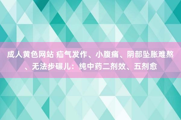 成人黄色网站 疝气发作、小腹痛、阴部坠胀难熬、无法步碾儿：纯中药二剂效、五剂愈