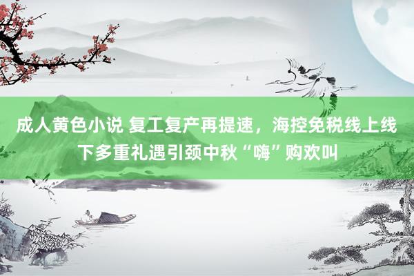 成人黄色小说 复工复产再提速，海控免税线上线下多重礼遇引颈中秋“嗨”购欢叫