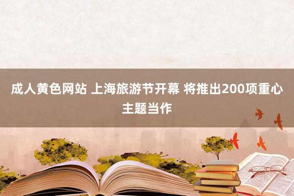 成人黄色网站 上海旅游节开幕 将推出200项重心主题当作