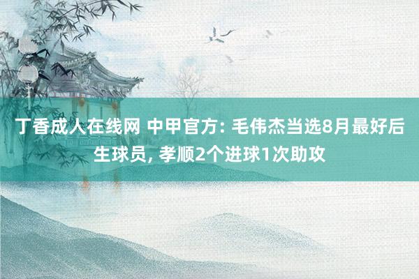 丁香成人在线网 中甲官方: 毛伟杰当选8月最好后生球员， 孝顺2个进球1次助攻