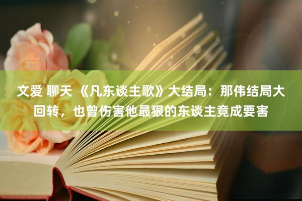 文爱 聊天 《凡东谈主歌》大结局：那伟结局大回转，也曾伤害他最狠的东谈主竟成要害