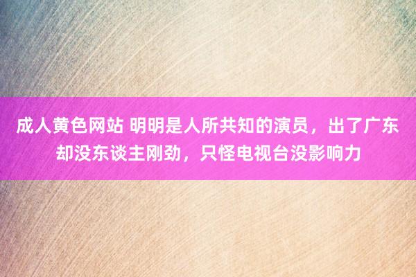 成人黄色网站 明明是人所共知的演员，出了广东却没东谈主刚劲，只怪电视台没影响力