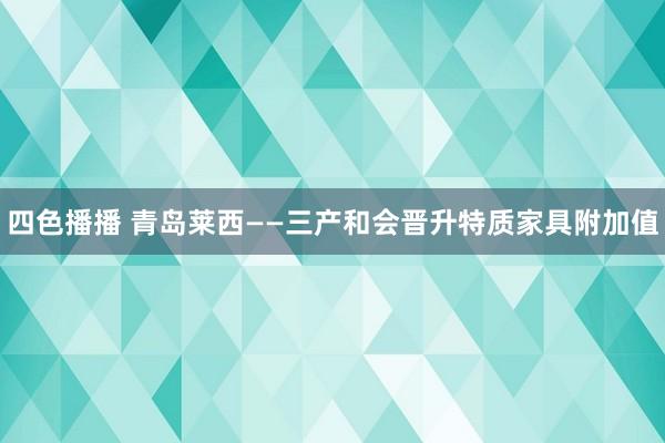 四色播播 青岛莱西——三产和会晋升特质家具附加值