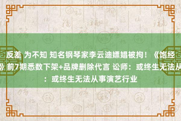 反差 为不知 知名钢琴家李云迪嫖娼被拘！《饱经沧桑的哥哥》前7期悉数下架+品牌删除代言 讼师：或终生无法从事演艺行业