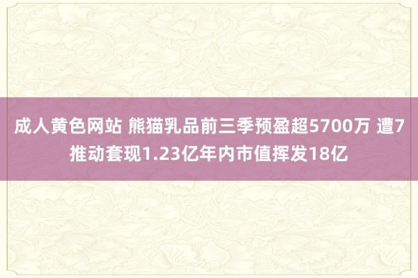 成人黄色网站 熊猫乳品前三季预盈超5700万 遭7推动套现1.23亿年内市值挥发18亿