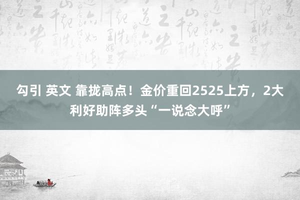 勾引 英文 靠拢高点！金价重回2525上方，2大利好助阵多头“一说念大呼”