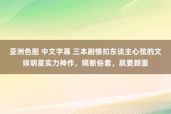 亚洲色图 中文字幕 三本剧情扣东谈主心弦的文娱明星实力神作，隔断俗套，就要颜面