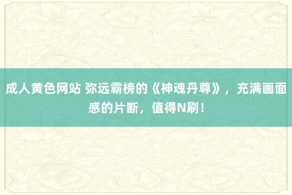 成人黄色网站 弥远霸榜的《神魂丹尊》，充满画面感的片断，值得N刷！