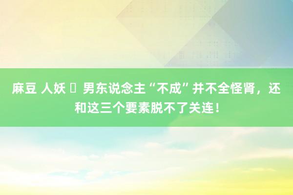 麻豆 人妖 ​男东说念主“不成”并不全怪肾，还和这三个要素脱不了关连！