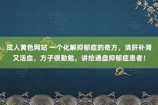 成人黄色网站 一个化解抑郁症的奇方，清肝补肾又活血，方子很勤勉，讲给通盘抑郁症患者！