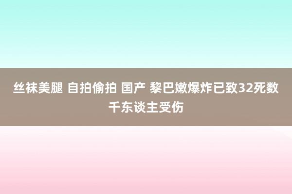 丝袜美腿 自拍偷拍 国产 黎巴嫩爆炸已致32死数千东谈主受伤