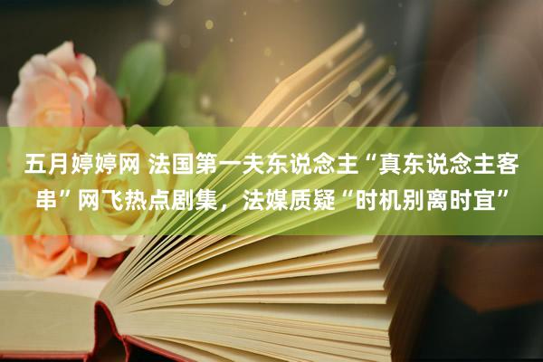 五月婷婷网 法国第一夫东说念主“真东说念主客串”网飞热点剧集，法媒质疑“时机别离时宜”