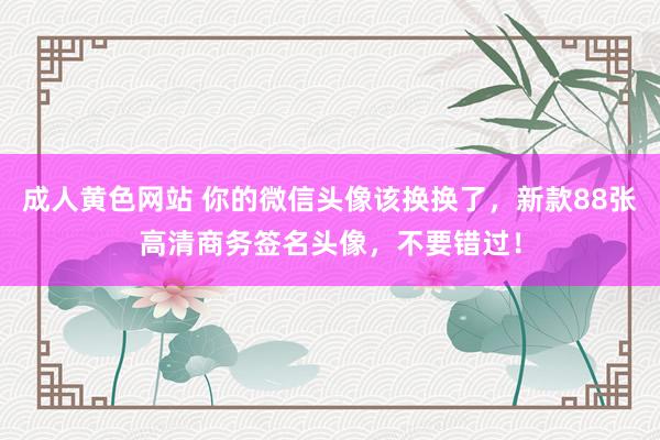 成人黄色网站 你的微信头像该换换了，新款88张高清商务签名头像，不要错过！