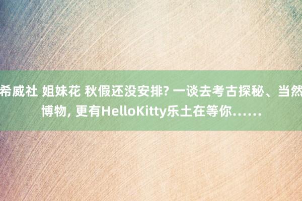 希威社 姐妹花 秋假还没安排? 一谈去考古探秘、当然博物， 更有HelloKitty乐土在等你……