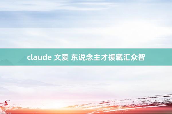 claude 文爱 东说念主才援藏汇众智