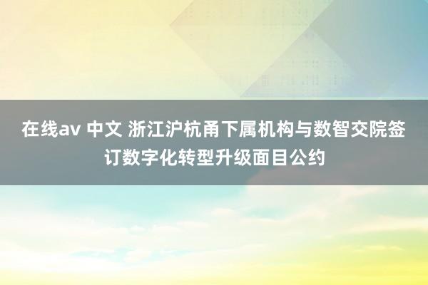 在线av 中文 浙江沪杭甬下属机构与数智交院签订数字化转型升级面目公约